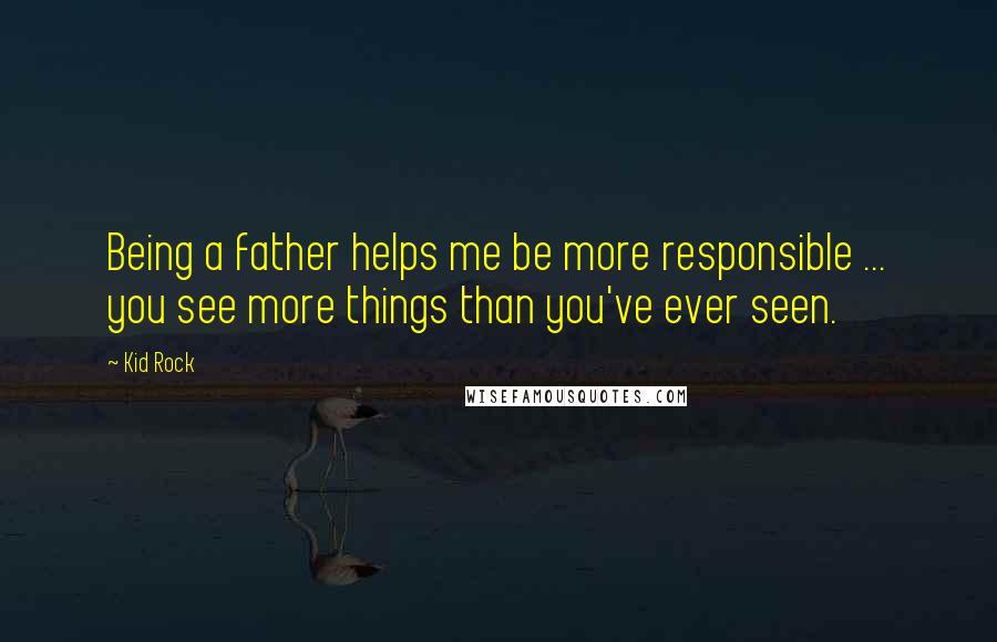 Kid Rock Quotes: Being a father helps me be more responsible ... you see more things than you've ever seen.