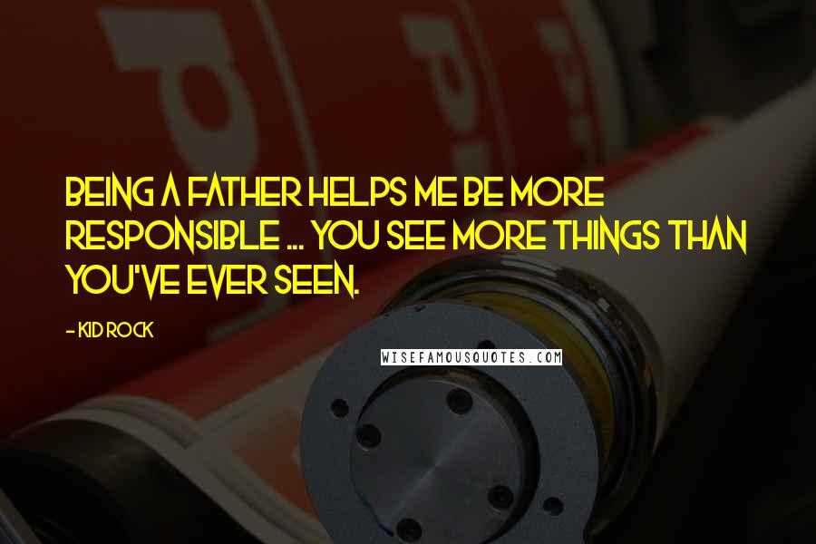 Kid Rock Quotes: Being a father helps me be more responsible ... you see more things than you've ever seen.