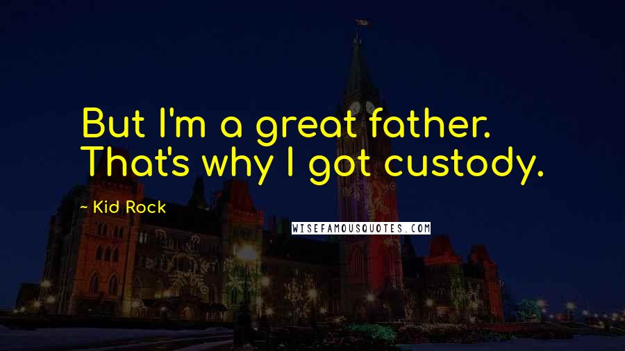 Kid Rock Quotes: But I'm a great father. That's why I got custody.