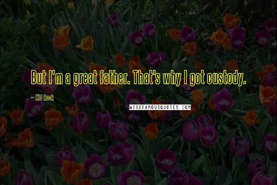 Kid Rock Quotes: But I'm a great father. That's why I got custody.
