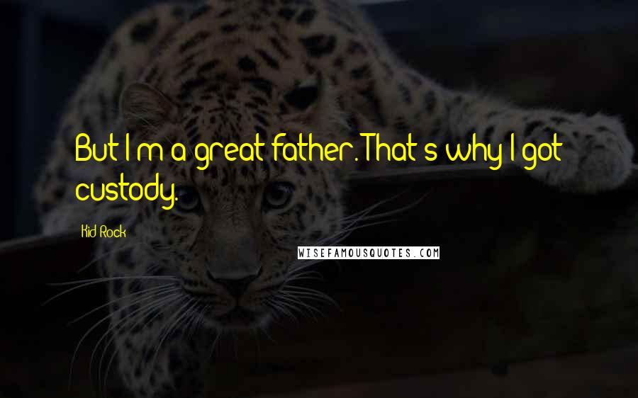 Kid Rock Quotes: But I'm a great father. That's why I got custody.