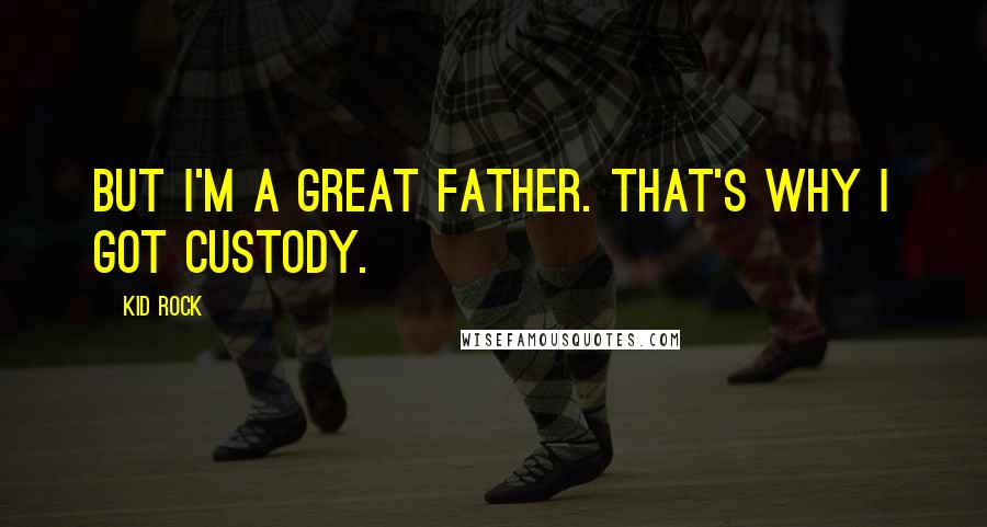 Kid Rock Quotes: But I'm a great father. That's why I got custody.