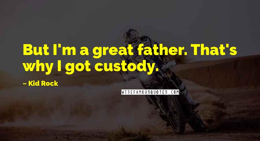 Kid Rock Quotes: But I'm a great father. That's why I got custody.