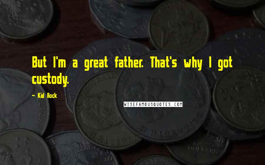 Kid Rock Quotes: But I'm a great father. That's why I got custody.
