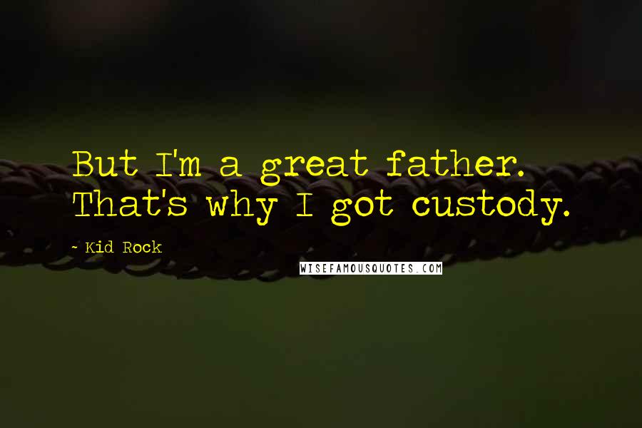Kid Rock Quotes: But I'm a great father. That's why I got custody.