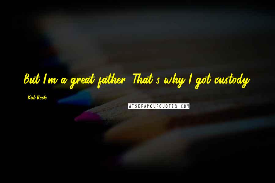 Kid Rock Quotes: But I'm a great father. That's why I got custody.