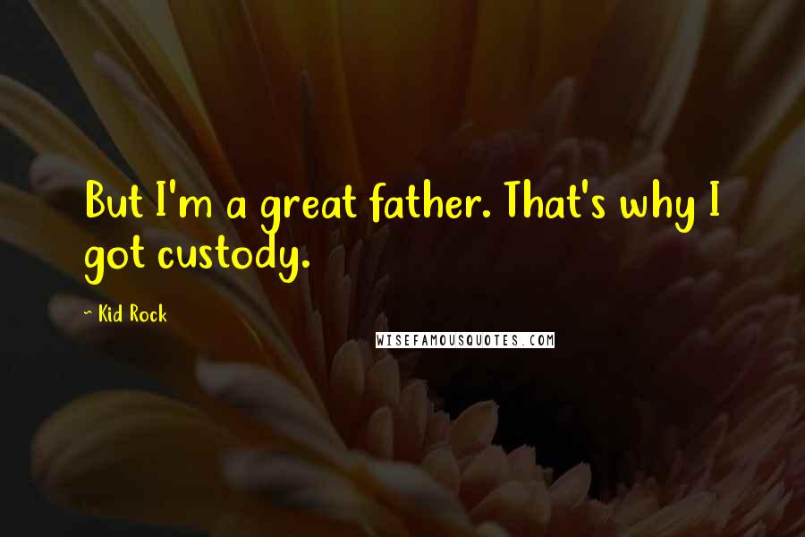 Kid Rock Quotes: But I'm a great father. That's why I got custody.