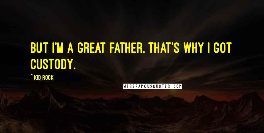 Kid Rock Quotes: But I'm a great father. That's why I got custody.