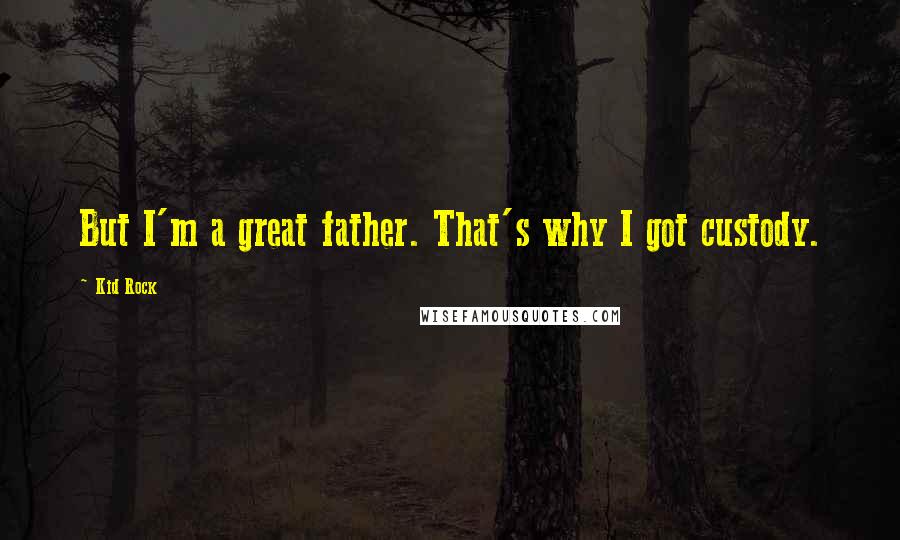 Kid Rock Quotes: But I'm a great father. That's why I got custody.