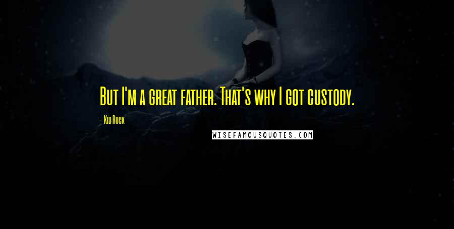 Kid Rock Quotes: But I'm a great father. That's why I got custody.
