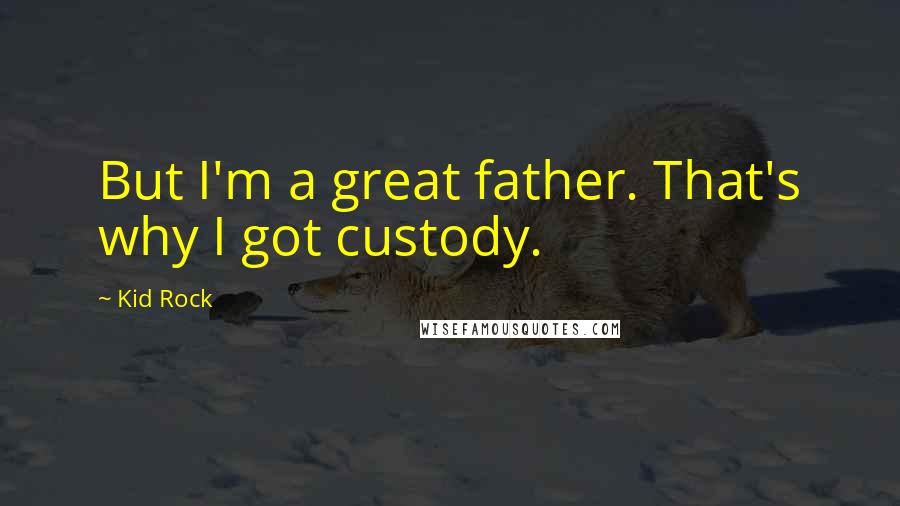 Kid Rock Quotes: But I'm a great father. That's why I got custody.