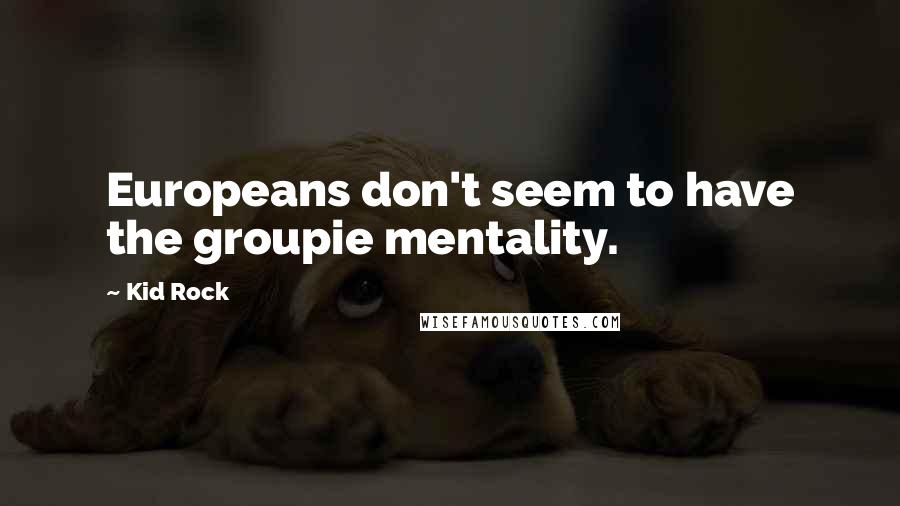 Kid Rock Quotes: Europeans don't seem to have the groupie mentality.