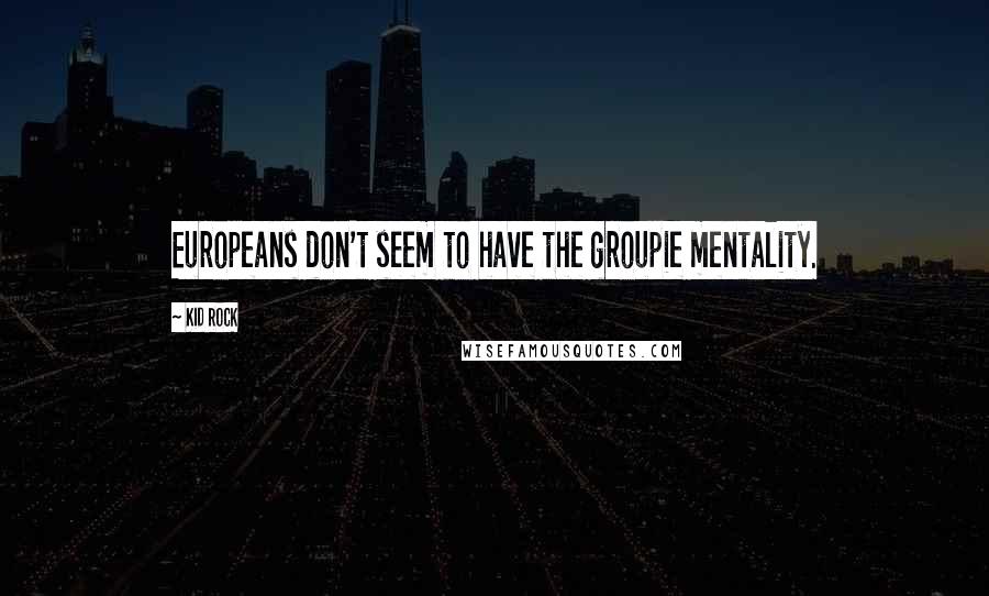 Kid Rock Quotes: Europeans don't seem to have the groupie mentality.