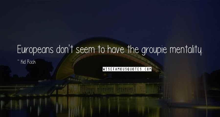 Kid Rock Quotes: Europeans don't seem to have the groupie mentality.