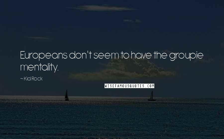 Kid Rock Quotes: Europeans don't seem to have the groupie mentality.