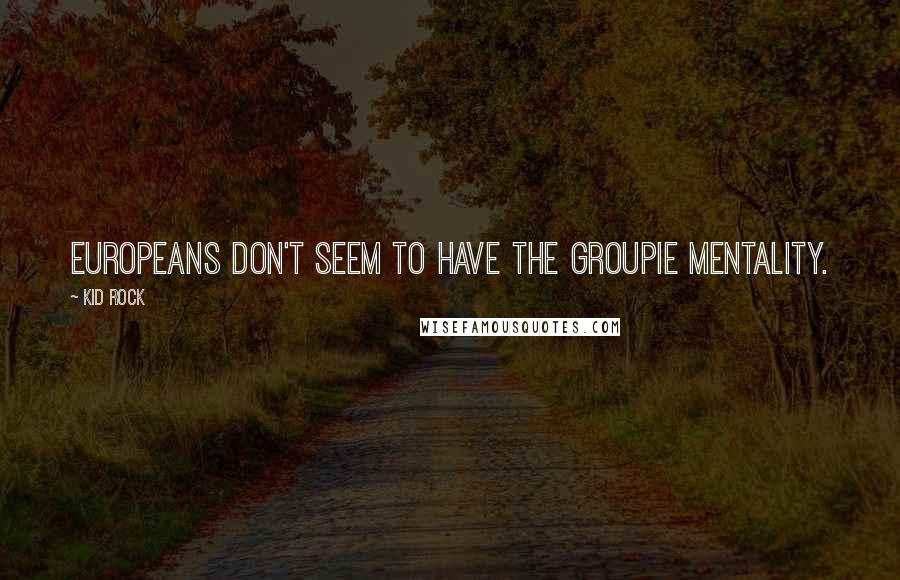 Kid Rock Quotes: Europeans don't seem to have the groupie mentality.