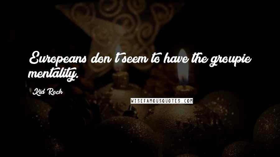 Kid Rock Quotes: Europeans don't seem to have the groupie mentality.