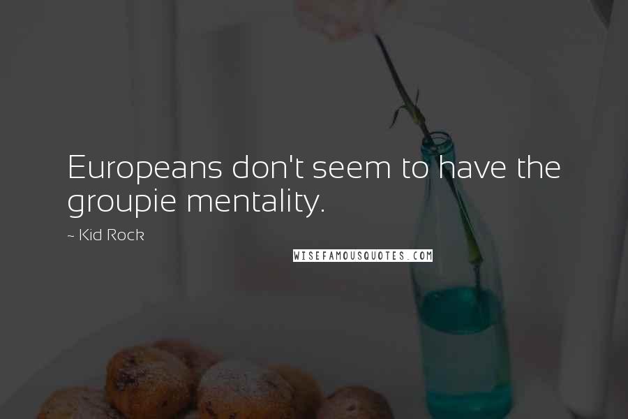 Kid Rock Quotes: Europeans don't seem to have the groupie mentality.