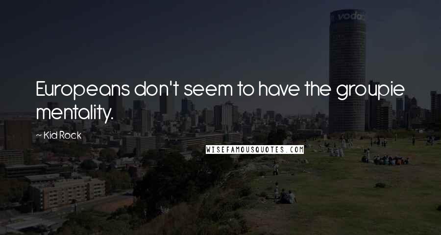 Kid Rock Quotes: Europeans don't seem to have the groupie mentality.