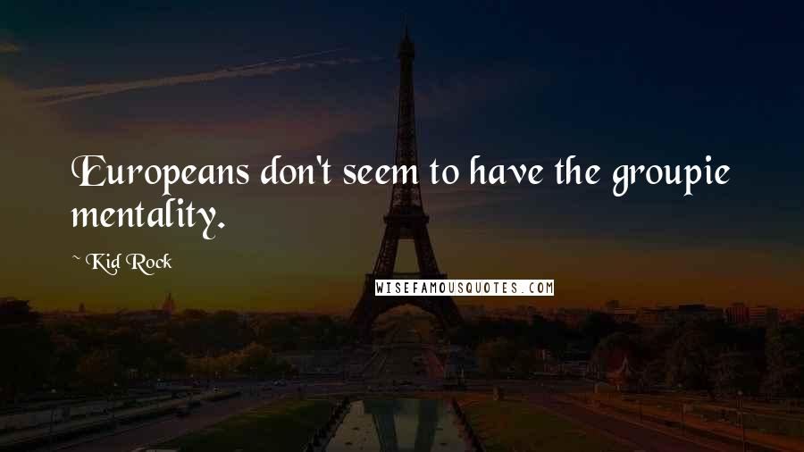 Kid Rock Quotes: Europeans don't seem to have the groupie mentality.