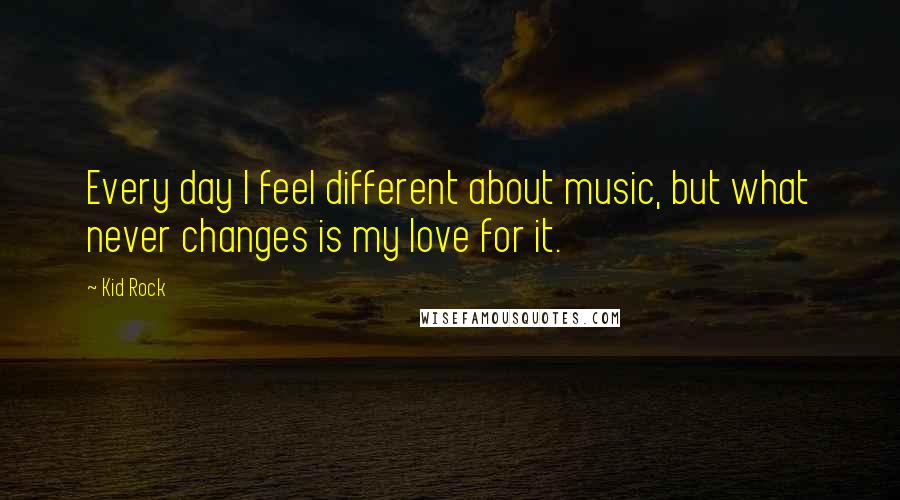 Kid Rock Quotes: Every day I feel different about music, but what never changes is my love for it.