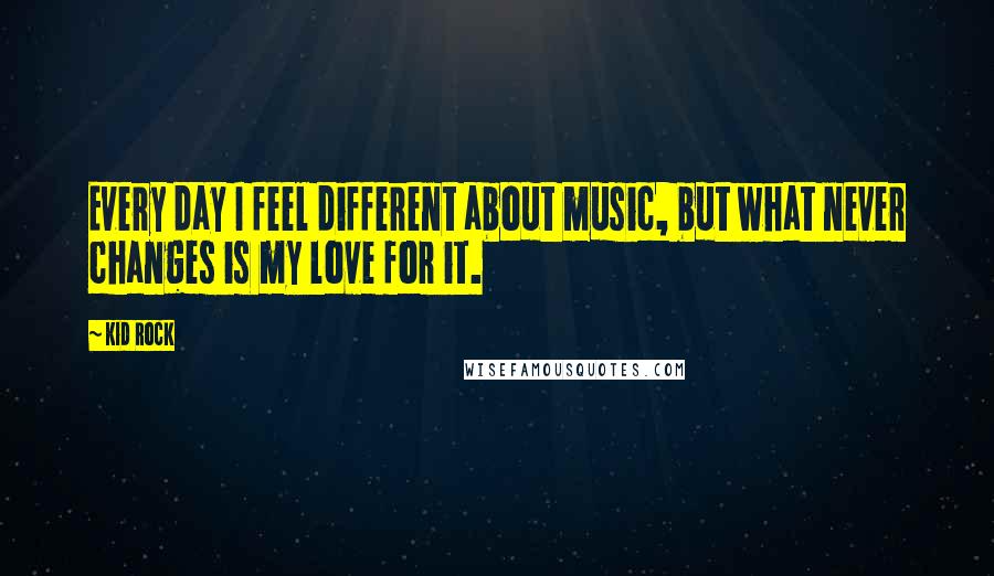 Kid Rock Quotes: Every day I feel different about music, but what never changes is my love for it.