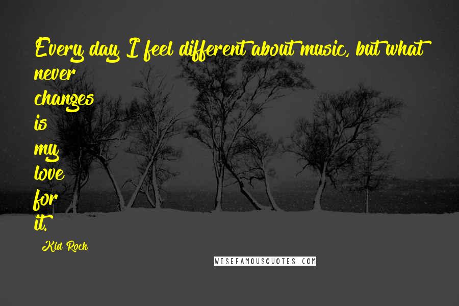 Kid Rock Quotes: Every day I feel different about music, but what never changes is my love for it.