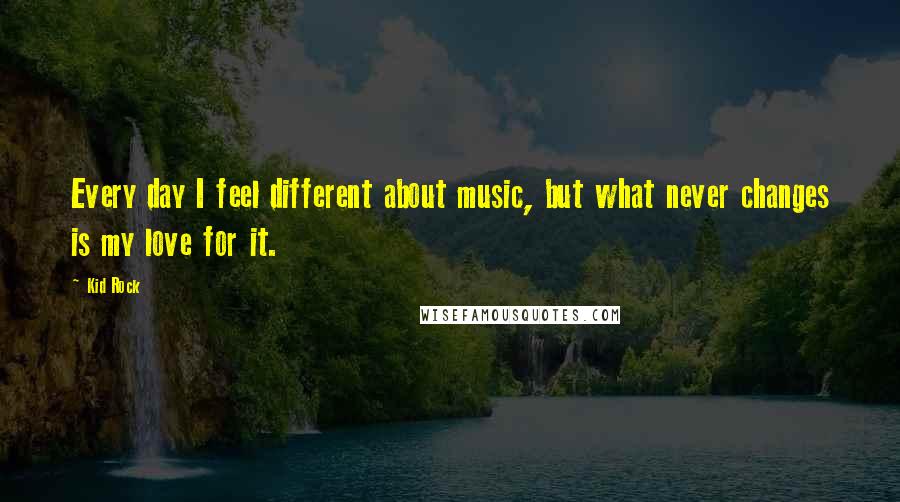 Kid Rock Quotes: Every day I feel different about music, but what never changes is my love for it.