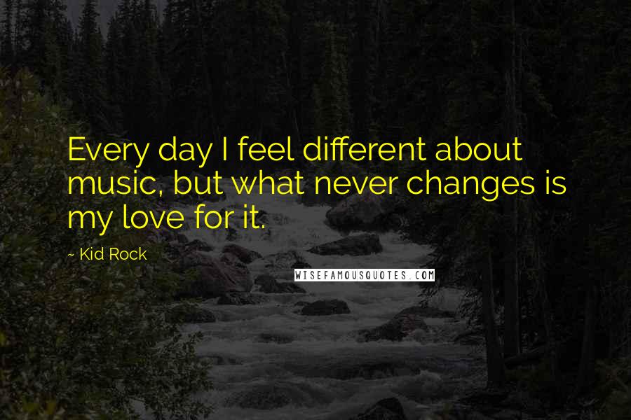 Kid Rock Quotes: Every day I feel different about music, but what never changes is my love for it.