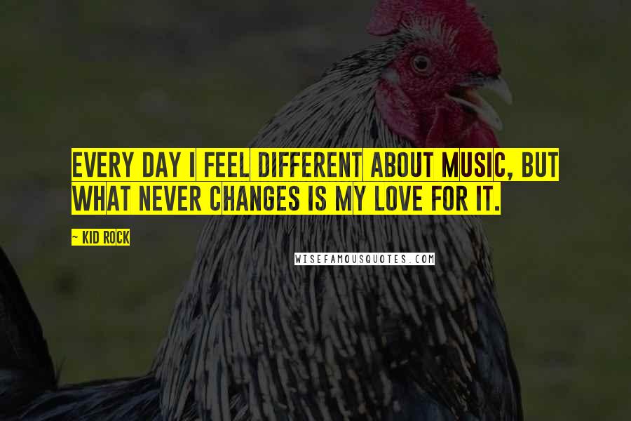 Kid Rock Quotes: Every day I feel different about music, but what never changes is my love for it.