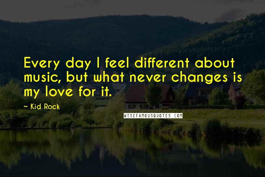 Kid Rock Quotes: Every day I feel different about music, but what never changes is my love for it.