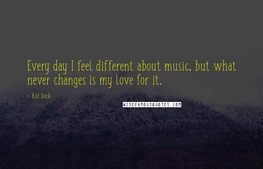 Kid Rock Quotes: Every day I feel different about music, but what never changes is my love for it.