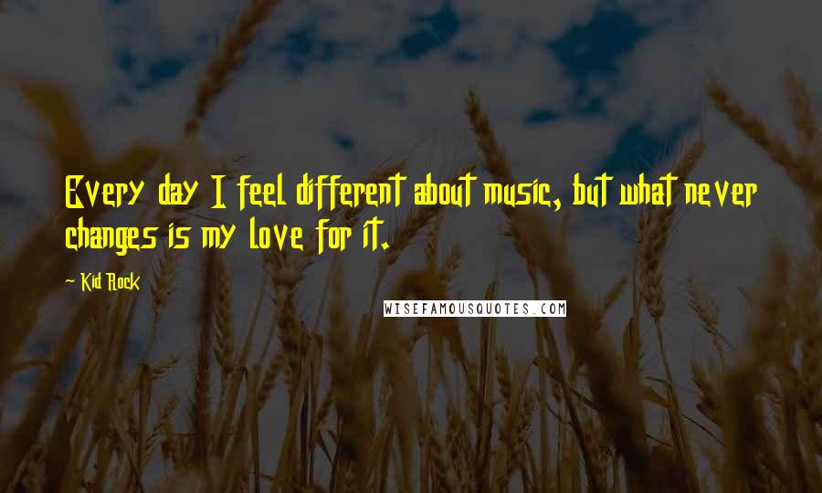 Kid Rock Quotes: Every day I feel different about music, but what never changes is my love for it.