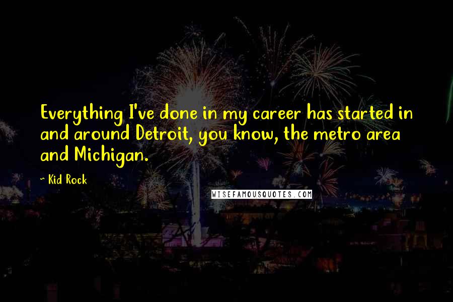 Kid Rock Quotes: Everything I've done in my career has started in and around Detroit, you know, the metro area and Michigan.