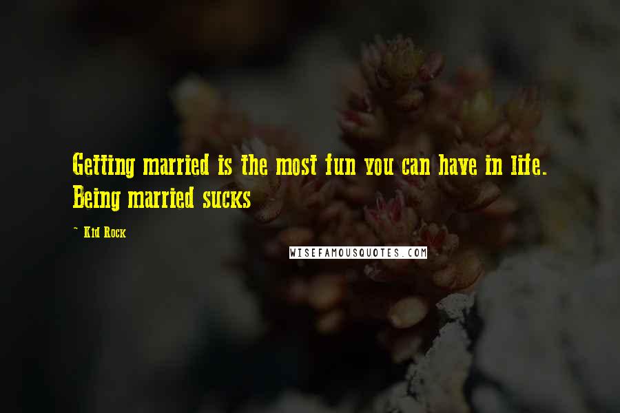 Kid Rock Quotes: Getting married is the most fun you can have in life. Being married sucks