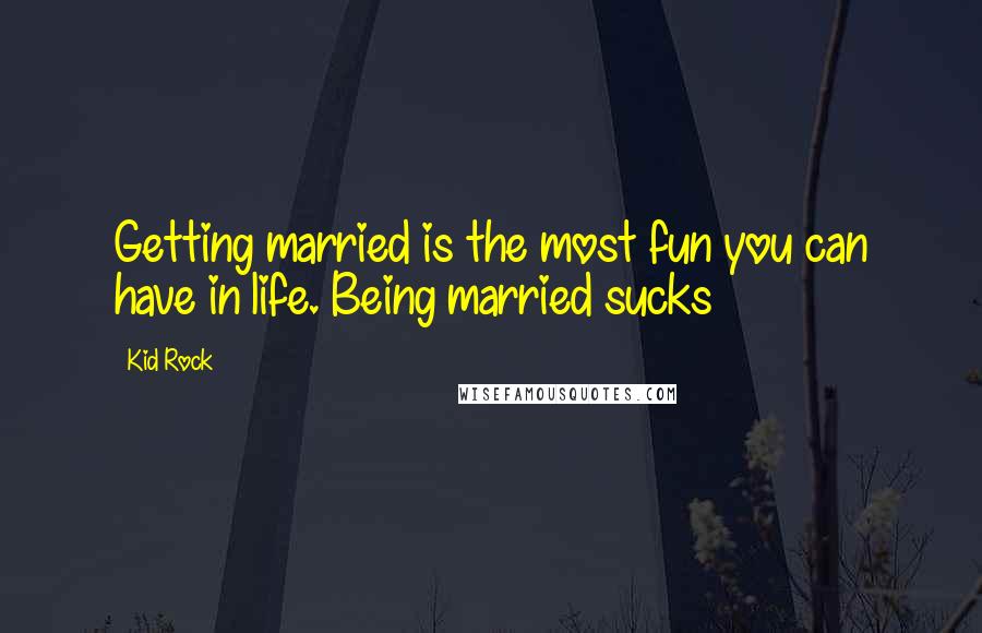 Kid Rock Quotes: Getting married is the most fun you can have in life. Being married sucks