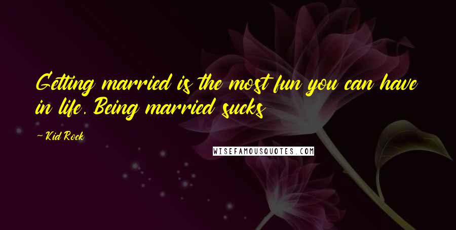 Kid Rock Quotes: Getting married is the most fun you can have in life. Being married sucks