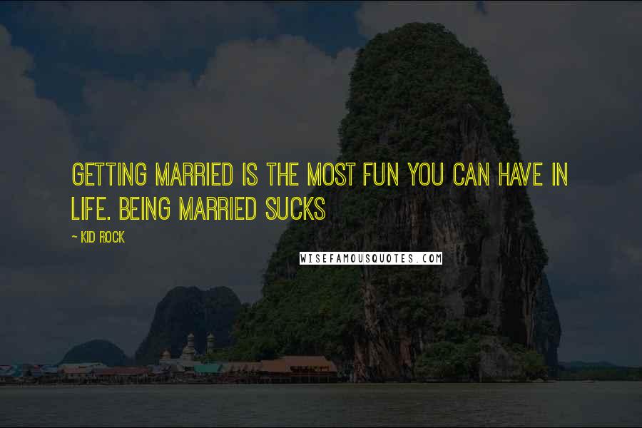 Kid Rock Quotes: Getting married is the most fun you can have in life. Being married sucks