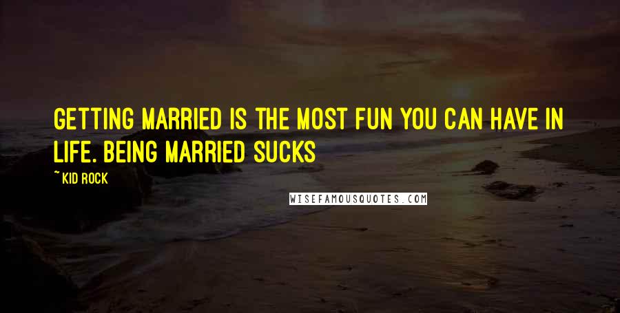 Kid Rock Quotes: Getting married is the most fun you can have in life. Being married sucks