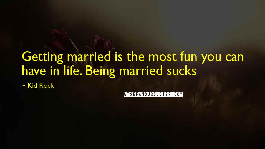 Kid Rock Quotes: Getting married is the most fun you can have in life. Being married sucks