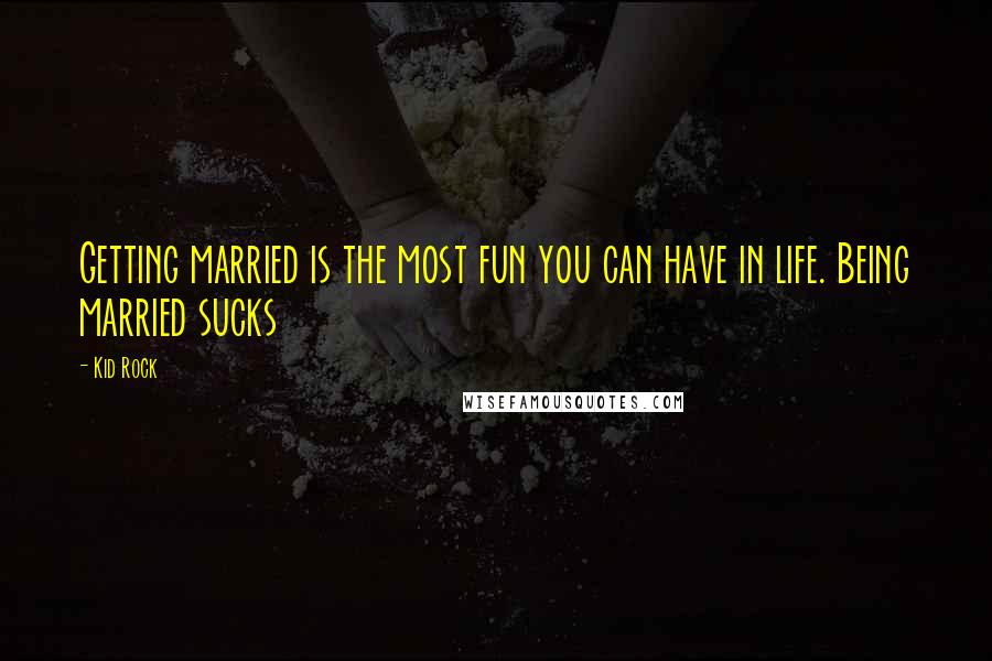 Kid Rock Quotes: Getting married is the most fun you can have in life. Being married sucks