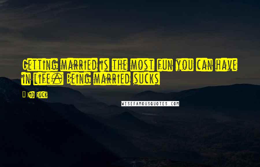 Kid Rock Quotes: Getting married is the most fun you can have in life. Being married sucks