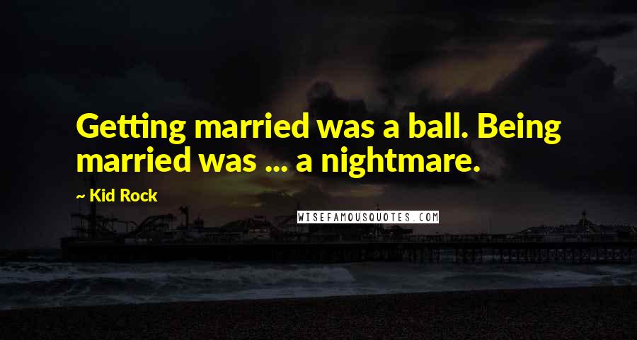 Kid Rock Quotes: Getting married was a ball. Being married was ... a nightmare.