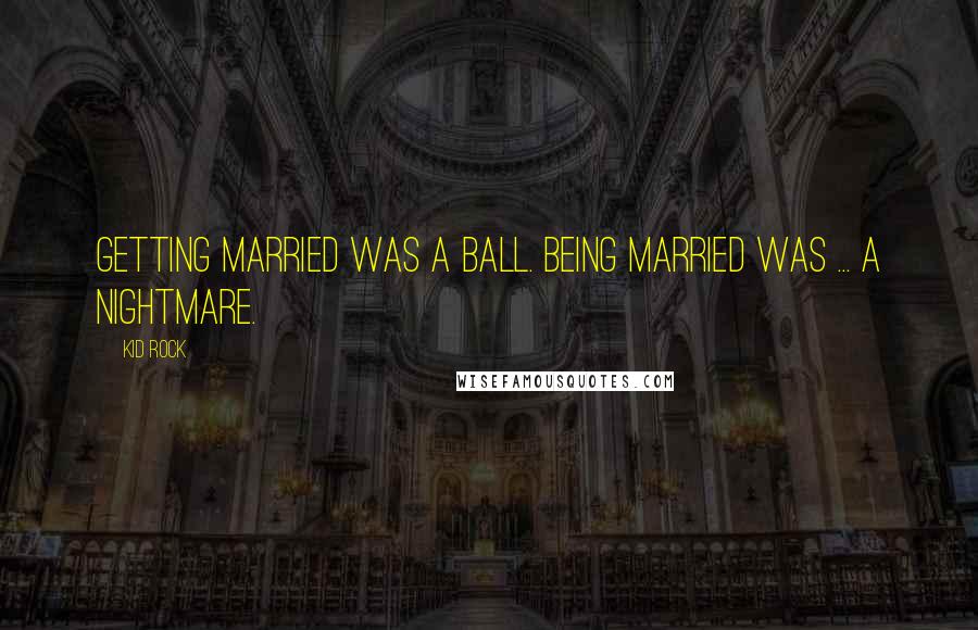Kid Rock Quotes: Getting married was a ball. Being married was ... a nightmare.