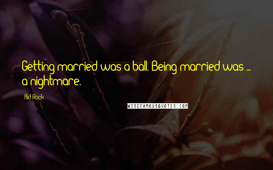 Kid Rock Quotes: Getting married was a ball. Being married was ... a nightmare.