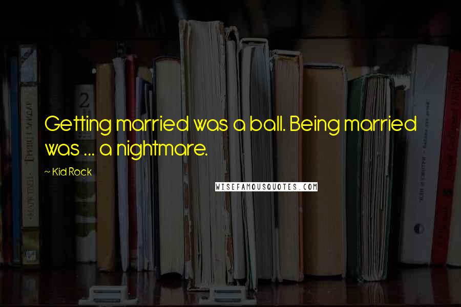 Kid Rock Quotes: Getting married was a ball. Being married was ... a nightmare.