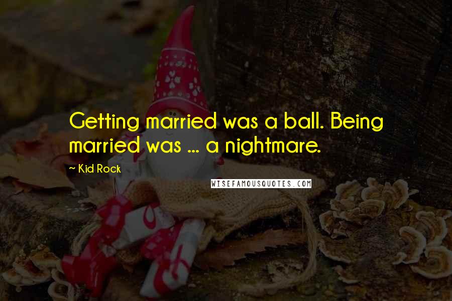 Kid Rock Quotes: Getting married was a ball. Being married was ... a nightmare.