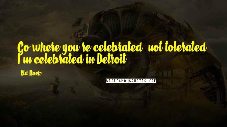 Kid Rock Quotes: Go where you're celebrated, not tolerated. I'm celebrated in Detroit.