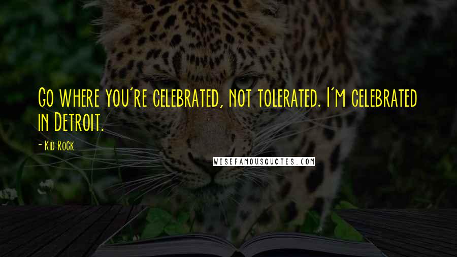 Kid Rock Quotes: Go where you're celebrated, not tolerated. I'm celebrated in Detroit.