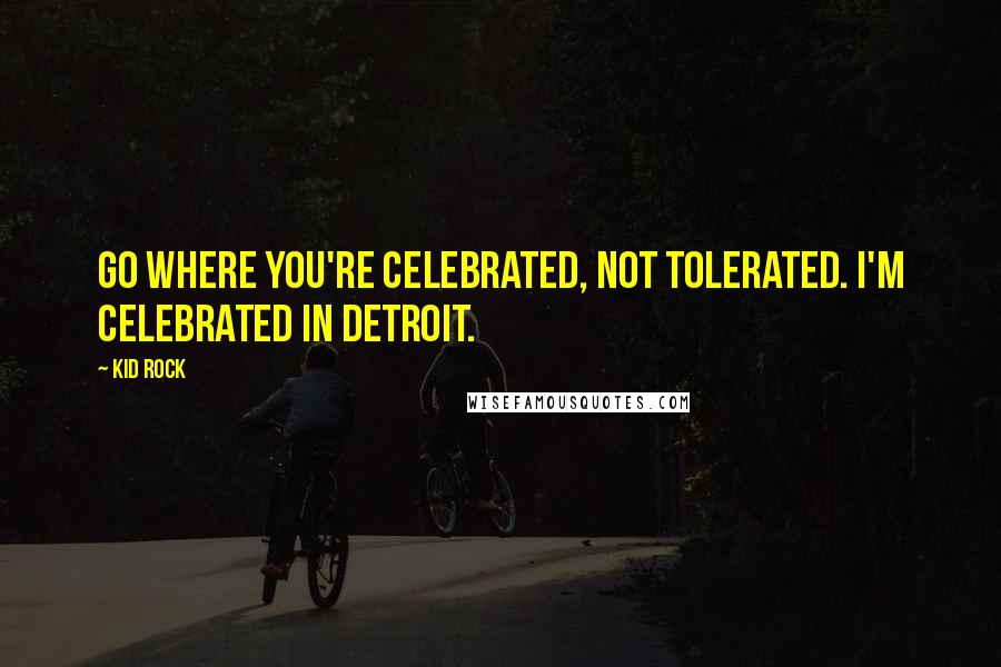 Kid Rock Quotes: Go where you're celebrated, not tolerated. I'm celebrated in Detroit.